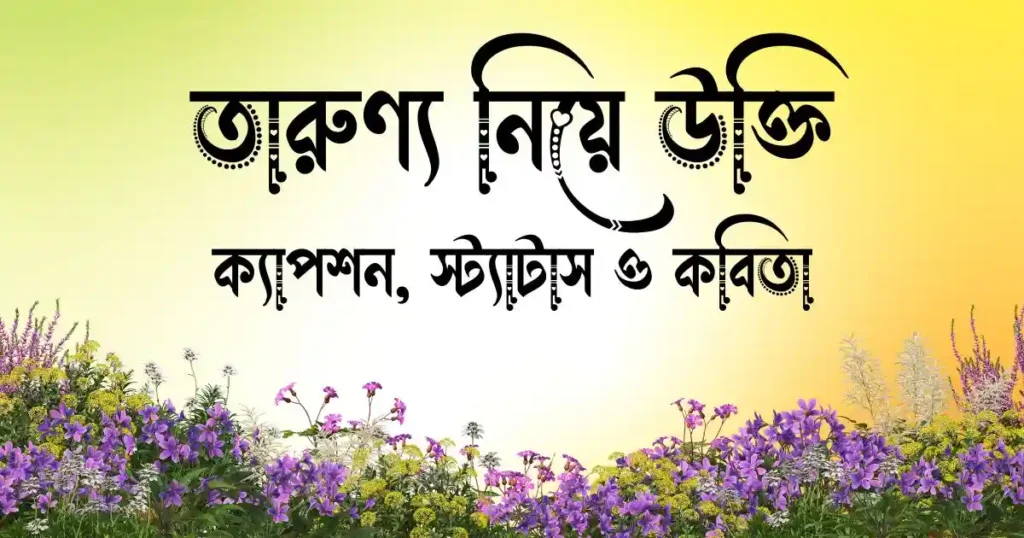 তারুণ্য নিয়ে উক্তি, ক্যাপশন, স্ট্যাটাস ও কবিতা