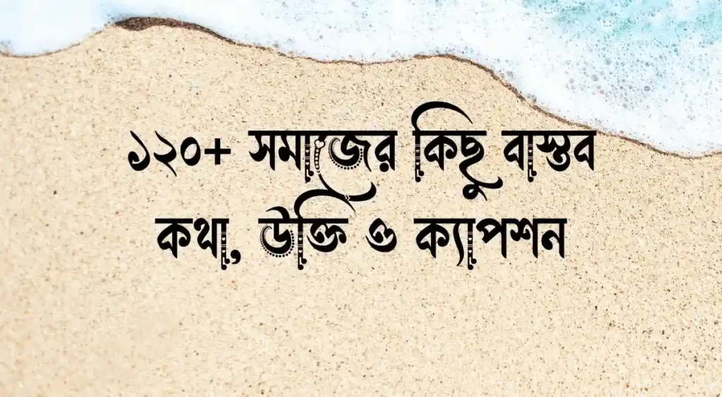 ১২০+ সমাজের কিছু বাস্তব কথা, উক্তি ও ক্যাপশন
