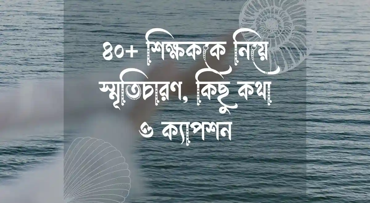 ৪০+ শিক্ষককে নিয়ে স্মৃতিচারণ, কিছু কথা ও ক্যাপশন