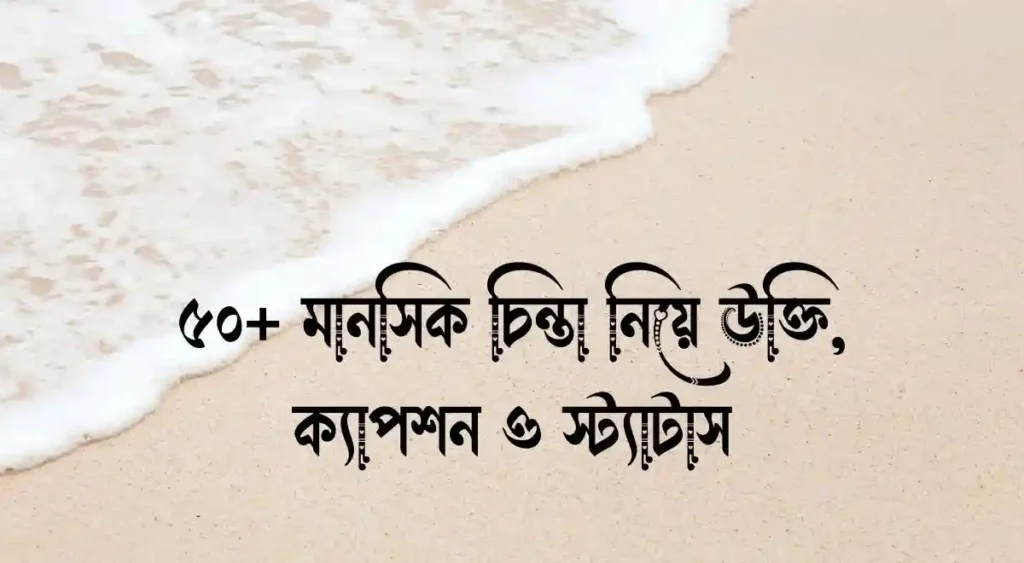 ৫০+ মানসিক চিন্তা নিয়ে উক্তি, ক্যাপশন ও স্ট্যাটাস