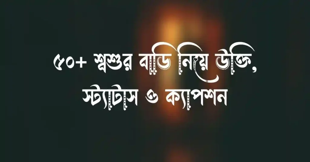 ৫০+ শ্বশুর বাড়ি নিয়ে উক্তি, স্ট্যাটাস ও ক্যাপশন
