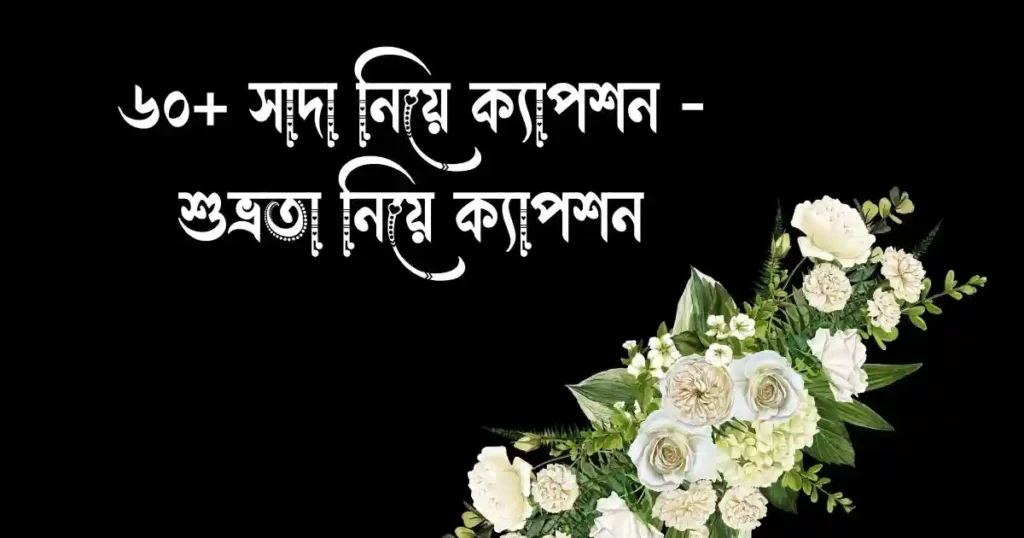 ৬০+ সাদা নিয়ে ক্যাপশন - শুভ্রতা নিয়ে ক্যাপশন